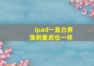 ipad一直白屏 强制重启也一样